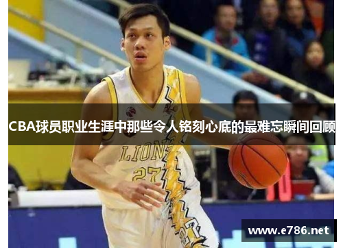 CBA球员职业生涯中那些令人铭刻心底的最难忘瞬间回顾