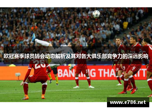 欧冠赛季球员转会动态解析及其对各大俱乐部竞争力的深远影响